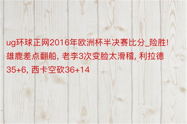 ug环球正网2016年欧洲杯半决赛比分_险胜! 雄鹿差点翻船， 老李3次变脸太滑稽， 利拉德35+6， 西卡空砍36+14