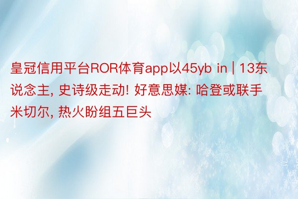 皇冠信用平台ROR体育app以45yb in | 13东说念主, 史诗级走动! 好意思媒: 哈登或联手米切尔, 热火盼组五巨头