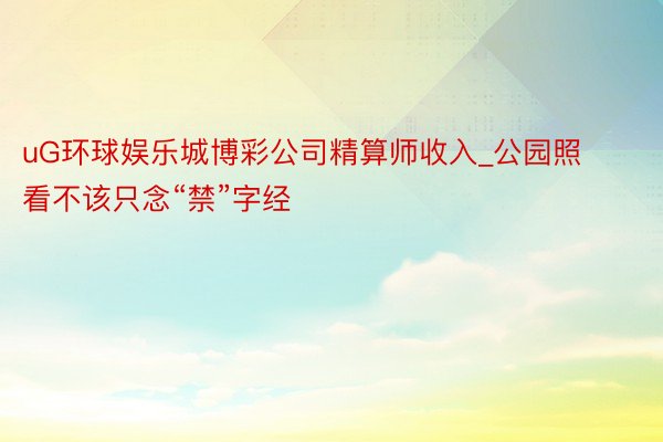 uG环球娱乐城博彩公司精算师收入_公园照看不该只念“禁”字经