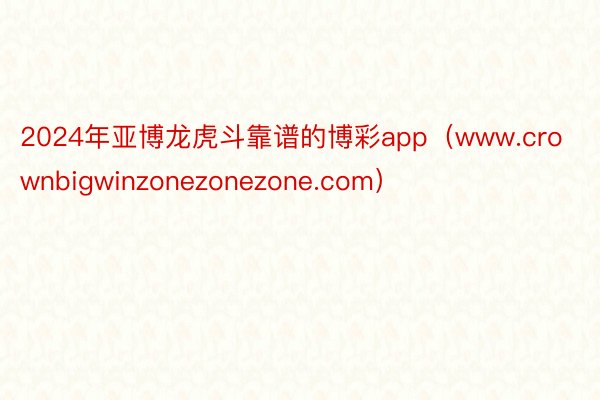 2024年亚博龙虎斗靠谱的博彩app（www.crownbigwinzonezonezone.com）