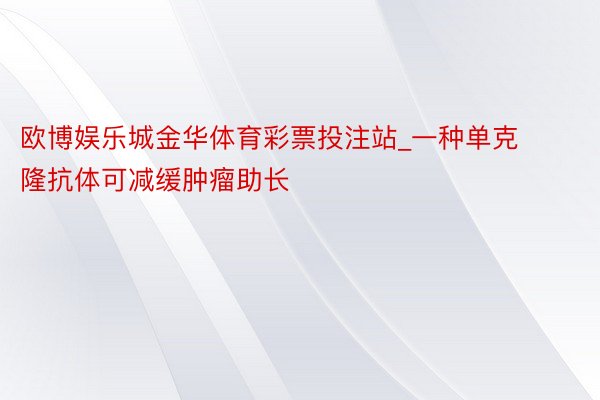 欧博娱乐城金华体育彩票投注站_一种单克隆抗体可减缓肿瘤助长