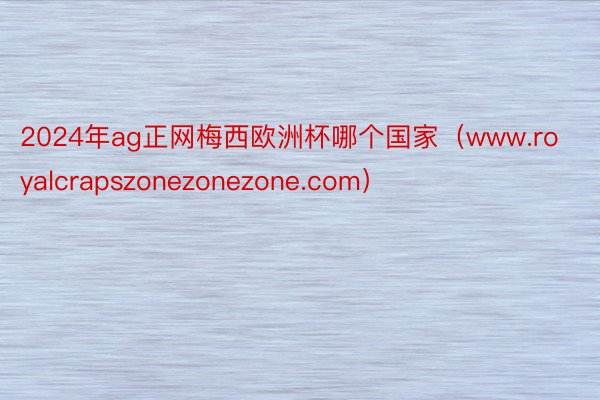 2024年ag正网梅西欧洲杯哪个国家（www.royalcrapszonezonezone.com）