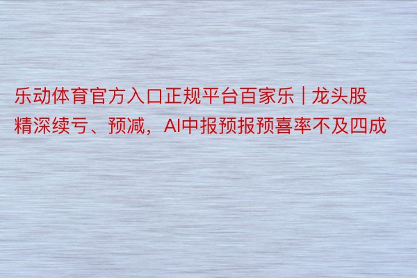 乐动体育官方入口正规平台百家乐 | 龙头股精深续亏、预减，AI中报预报预喜率不及四成