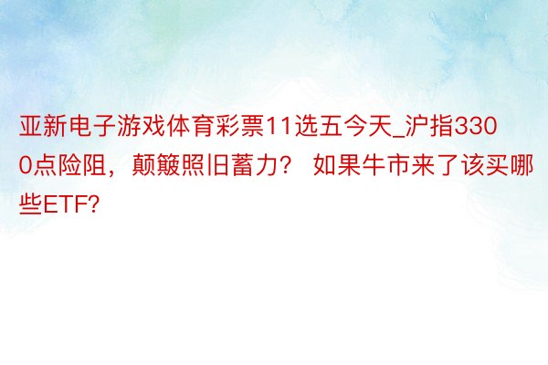 亚新电子游戏体育彩票11选五今天_沪指3300点险阻，颠簸照旧蓄力？ 如果牛市来了该买哪些ETF？