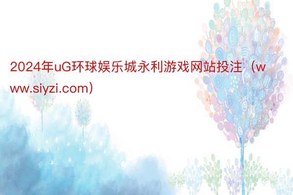 2024年uG环球娱乐城永利游戏网站投注（www.siyzi.com）