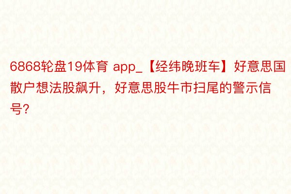 6868轮盘19体育 app_【经纬晚班车】好意思国散户想法股飙升，好意思股牛市扫尾的警示信号？