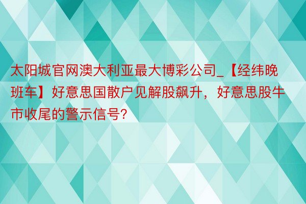 太阳城官网澳大利亚最大博彩公司_【经纬晚班车】好意思国散户见解股飙升，好意思股牛市收尾的警示信号？