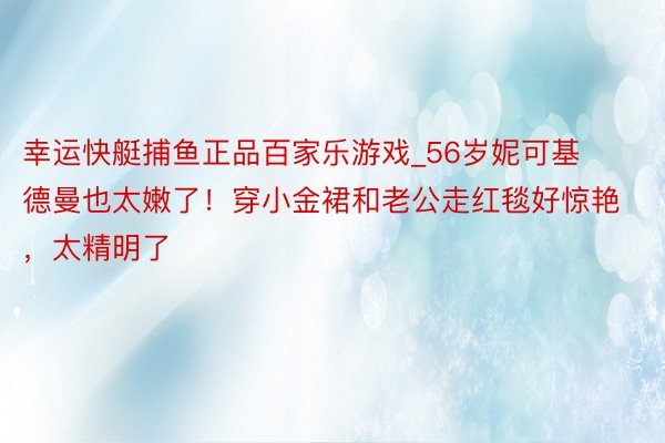 幸运快艇捕鱼正品百家乐游戏_56岁妮可基德曼也太嫩了！穿小金裙和老公走红毯好惊艳，太精明了