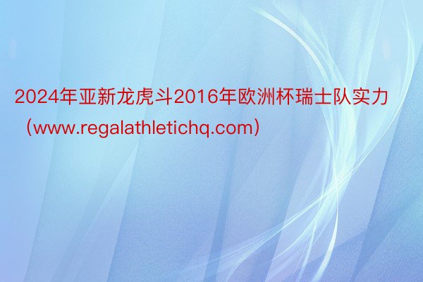 2024年亚新龙虎斗2016年欧洲杯瑞士队实力（www.regalathletichq.com）