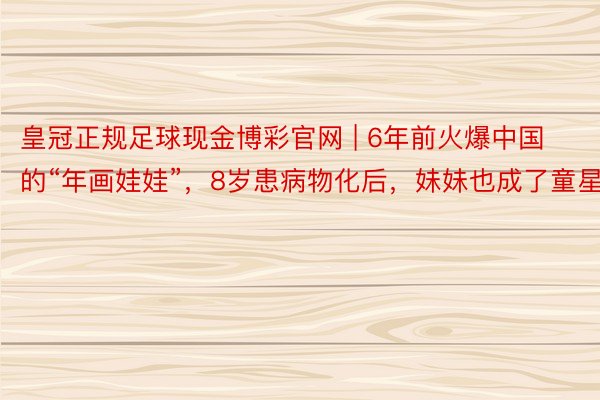 皇冠正规足球现金博彩官网 | 6年前火爆中国的“年画娃娃”，8岁患病物化后，妹妹也成了童星