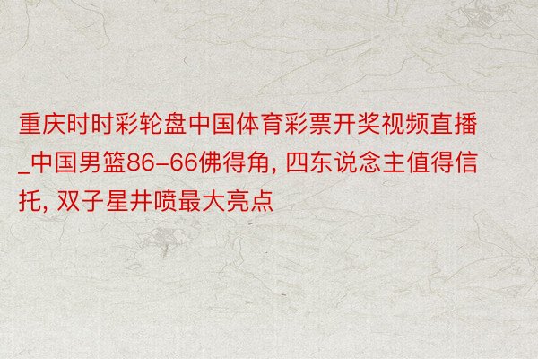 重庆时时彩轮盘中国体育彩票开奖视频直播_中国男篮86-66佛得角, 四东说念主值得信托, 双子星井喷最大亮点