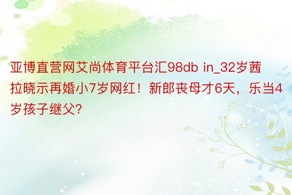 亚博直营网艾尚体育平台汇98db in_32岁茜拉晓示再婚小7岁网红！新郎丧母才6天，乐当4岁孩子继父？