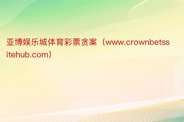 亚博娱乐城体育彩票贪案（www.crownbetssitehub.com）