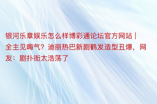 银河乐章娱乐怎么样博彩通论坛官方网站 | 全主见晦气？迪丽热巴新剧鹤发造型丑爆，网友：剧扑街太浩荡了