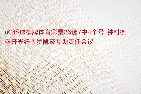 uG环球棋牌体育彩票36选7中4个号_钟村街召开光纤收罗隐蔽互助责任会议