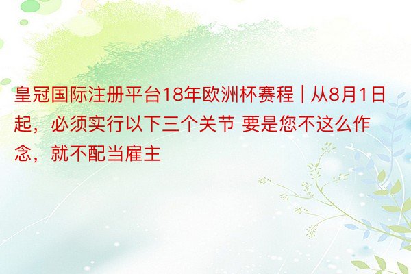 皇冠国际注册平台18年欧洲杯赛程 | 从8月1日起，必须实行以下三个关节 要是您不这么作念，就不配当雇主