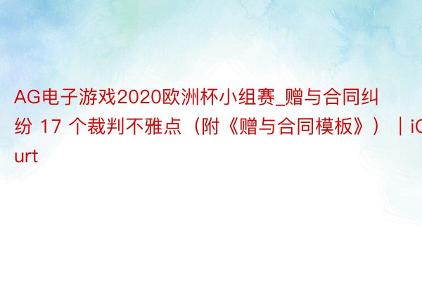 AG电子游戏2020欧洲杯小组赛_赠与合同纠纷 17 个裁判不雅点（附《赠与合同模板》）｜iCourt