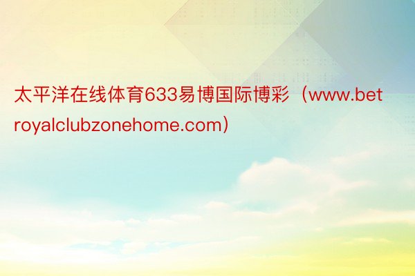 太平洋在线体育633易博国际博彩（www.betroyalclubzonehome.com）