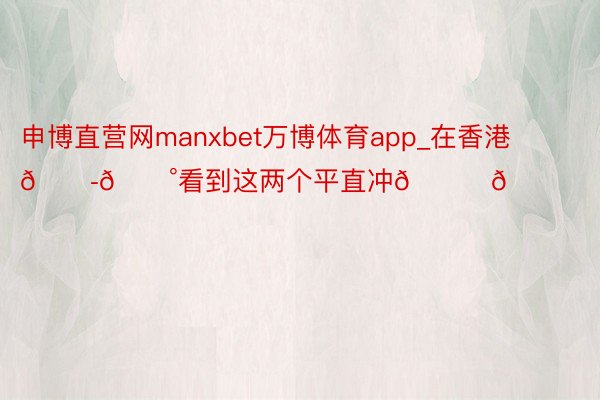 申博直营网manxbet万博体育app_在香港🇭🇰看到这两个平直冲😋😋