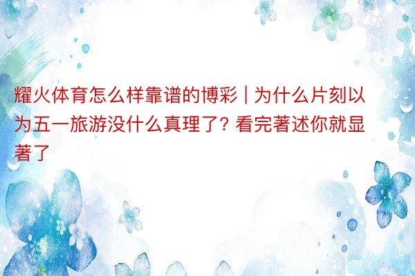 耀火体育怎么样靠谱的博彩 | 为什么片刻以为五一旅游没什么真理了? 看完著述你就显著了