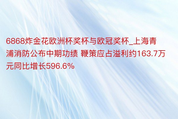 6868炸金花欧洲杯奖杯与欧冠奖杯_上海青浦消防公布中期功绩 鞭策应占溢利约163.7万元同比增长596.6%