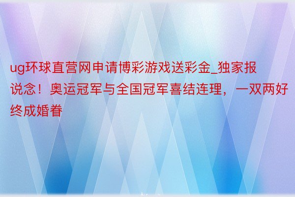 ug环球直营网申请博彩游戏送彩金_独家报说念！奥运冠军与全国冠军喜结连理，一双两好终成婚眷