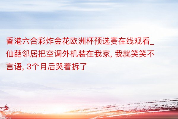 香港六合彩炸金花欧洲杯预选赛在线观看_仙葩邻居把空调外机装在我家, 我就笑笑不言语, 3个月后哭着拆了