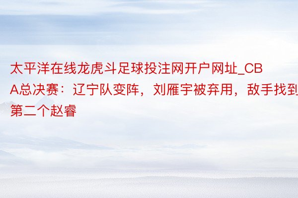 太平洋在线龙虎斗足球投注网开户网址_CBA总决赛：辽宁队变阵，刘雁宇被弃用，敌手找到第二个赵睿