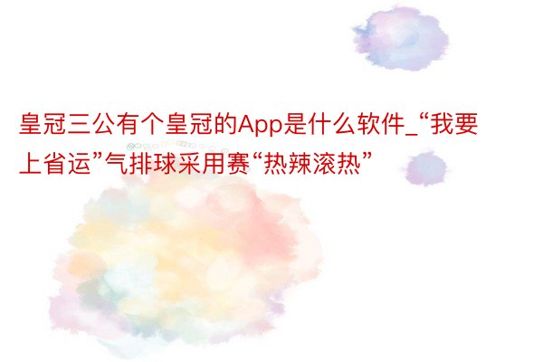 皇冠三公有个皇冠的App是什么软件_“我要上省运”气排球采用赛“热辣滚热”