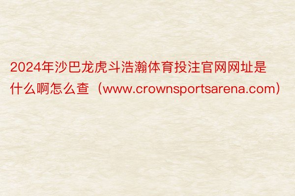 2024年沙巴龙虎斗浩瀚体育投注官网网址是什么啊怎么查（www.crownsportsarena.com）