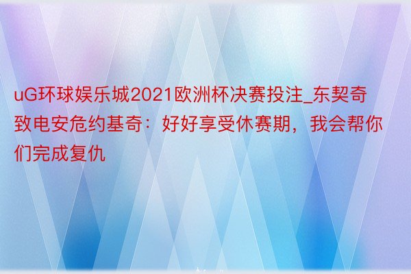 uG环球娱乐城2021欧洲杯决赛投注_东契奇致电安危约基奇：好好享受休赛期，我会帮你们完成复仇