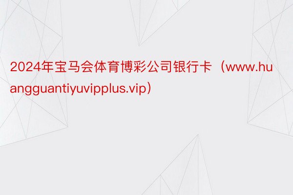 2024年宝马会体育博彩公司银行卡（www.huangguantiyuvipplus.vip）