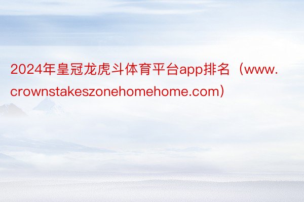 2024年皇冠龙虎斗体育平台app排名（www.crownstakeszonehomehome.com）