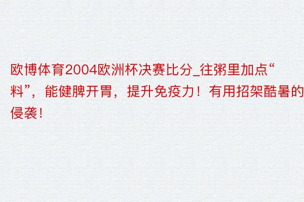 欧博体育2004欧洲杯决赛比分_往粥里加点“料”，能健脾开胃，提升免疫力！有用招架酷暑的侵袭！