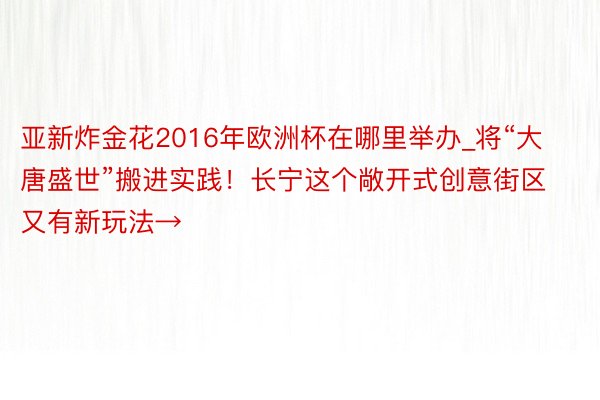 亚新炸金花2016年欧洲杯在哪里举办_将“大唐盛世”搬进实践！长宁这个敞开式创意街区又有新玩法→