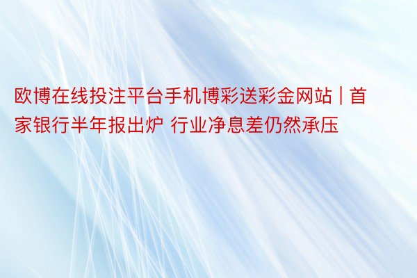 欧博在线投注平台手机博彩送彩金网站 | 首家银行半年报出炉 行业净息差仍然承压