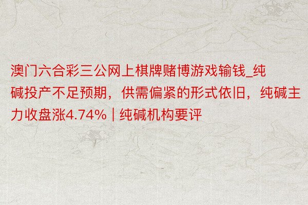 澳门六合彩三公网上棋牌赌博游戏输钱_纯碱投产不足预期，供需偏紧的形式依旧，纯碱主力收盘涨4.74% | 纯碱机构要评