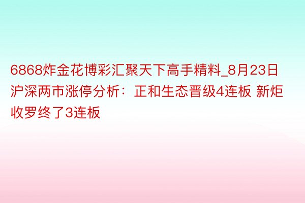 6868炸金花博彩汇聚天下高手精料_8月23日沪深两市涨停分析：正和生态晋级4连板 新炬收罗终了3连板