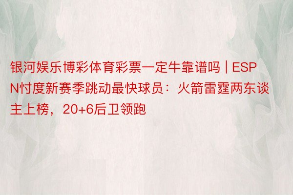 银河娱乐博彩体育彩票一定牛靠谱吗 | ESPN忖度新赛季跳动最快球员：火箭雷霆两东谈主上榜，20+6后卫领跑