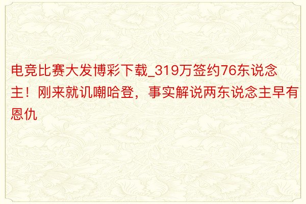 电竞比赛大发博彩下载_319万签约76东说念主！刚来就讥嘲哈登，事实解说两东说念主早有恩仇