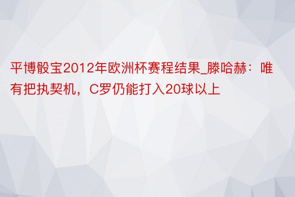 平博骰宝2012年欧洲杯赛程结果_滕哈赫：唯有把执契机，C罗仍能打入20球以上