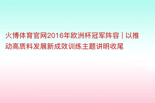 火博体育官网2016年欧洲杯冠军阵容 | 以推动高质料发展新成效训练主题讲明收尾