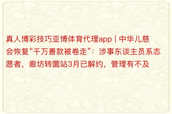 真人博彩技巧亚博体育代理app | 中华儿慈会恢复“千万善款被卷走”：涉事东谈主员系志愿者，廊坊转圜站3月已解约，管理有不及