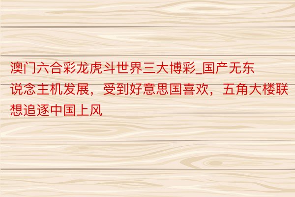 澳门六合彩龙虎斗世界三大博彩_国产无东说念主机发展，受到好意思国喜欢，五角大楼联想追逐中国上风