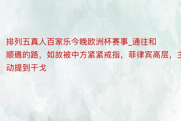 排列五真人百家乐今晚欧洲杯赛事_通往和顺礁的路，如故被中方紧紧戒指，菲律宾高层，主动提到干戈