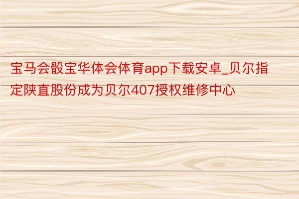 宝马会骰宝华体会体育app下载安卓_贝尔指定陕直股份成为贝尔407授权维修中心