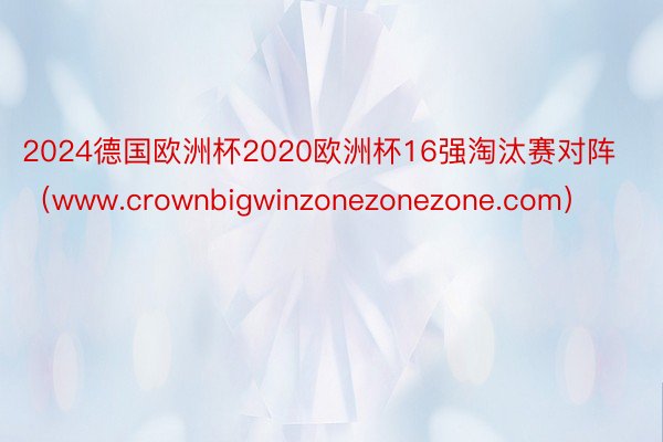 2024德国欧洲杯2020欧洲杯16强淘汰赛对阵（www.crownbigwinzonezonezone.com）