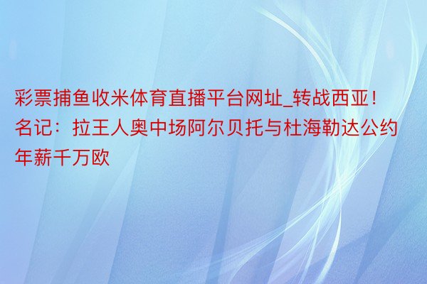 彩票捕鱼收米体育直播平台网址_转战西亚！名记：拉王人奥中场阿尔贝托与杜海勒达公约 年薪千万欧