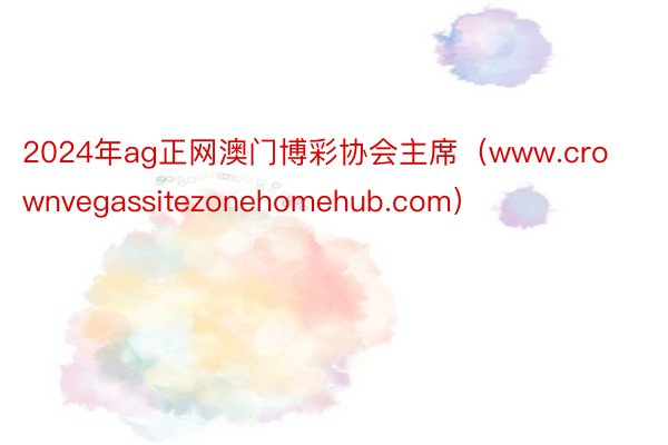 2024年ag正网澳门博彩协会主席（www.crownvegassitezonehomehub.com）