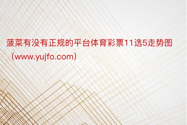 菠菜有没有正规的平台体育彩票11选5走势图（www.yujfo.com）